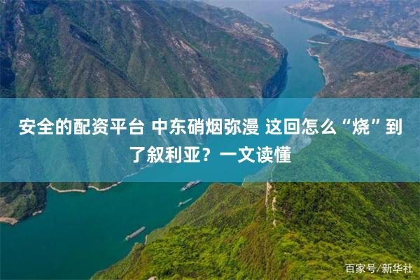安全的配资平台 中东硝烟弥漫 这回怎么“烧”到了叙利亚？一文读懂
