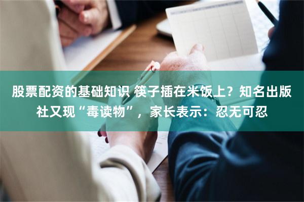 股票配资的基础知识 筷子插在米饭上？知名出版社又现“毒读物”，家长表示：忍无可忍