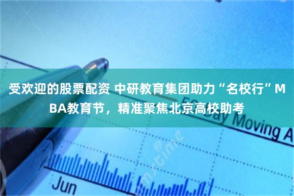 受欢迎的股票配资 中研教育集团助力“名校行”MBA教育节，精准聚焦北京高校助考