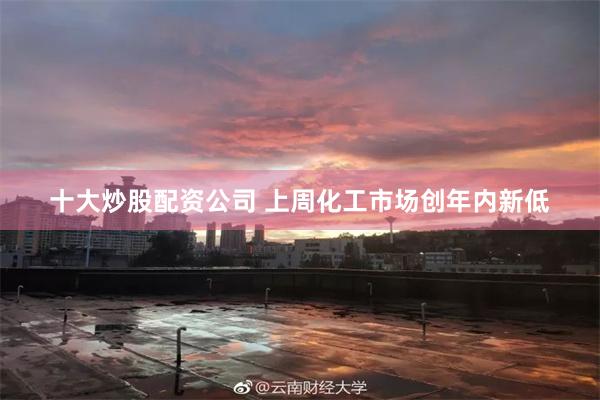 十大炒股配资公司 上周化工市场创年内新低
