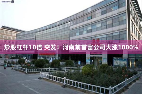 炒股杠杆10倍 突发！河南前首富公司大涨1000%