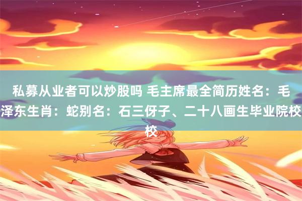 私募从业者可以炒股吗 毛主席最全简历姓名：毛泽东生肖：蛇别名：石三伢子、二十八画生毕业院校