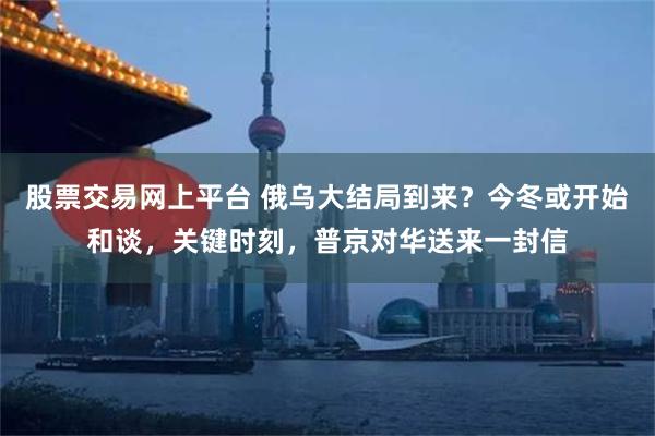 股票交易网上平台 俄乌大结局到来？今冬或开始和谈，关键时刻，普京对华送来一封信