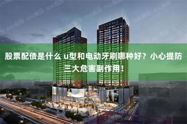 股票配债是什么 u型和电动牙刷哪种好？小心提防三大危害副作用！