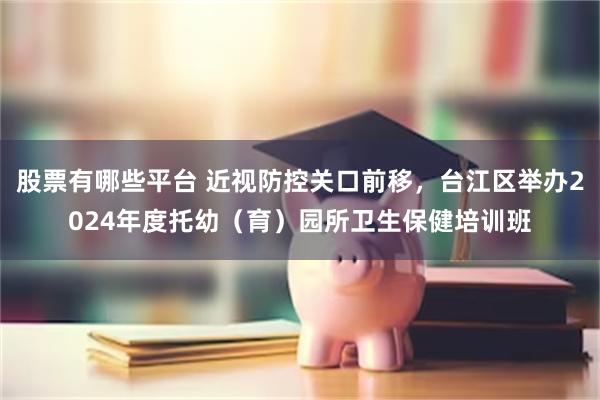 股票有哪些平台 近视防控关口前移，台江区举办2024年度托幼（育）园所卫生保健培训班