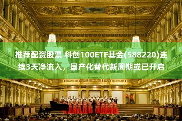 推荐配资股票 科创100ETF基金(588220)连续3天净流入，国产化替代新周期或已开启