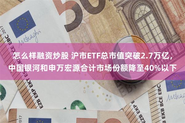 怎么样融资炒股 沪市ETF总市值突破2.7万亿，中国银河和申万宏源合计市场份额降至40%以下
