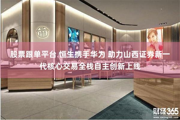 股票跟单平台 恒生携手华为 助力山西证券新一代核心交易全栈自主创新上线