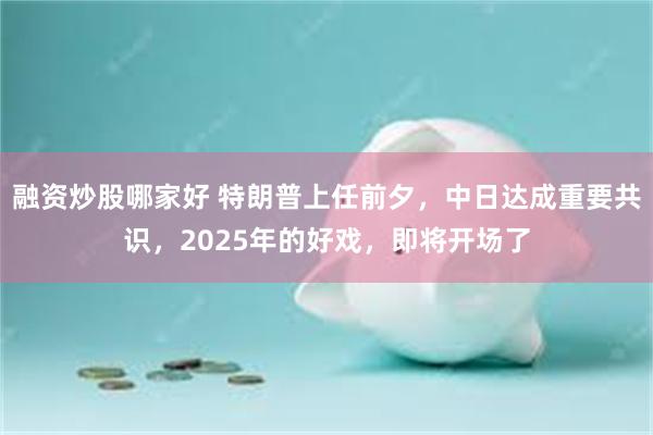 融资炒股哪家好 特朗普上任前夕，中日达成重要共识，2025年的好戏，即将开场了