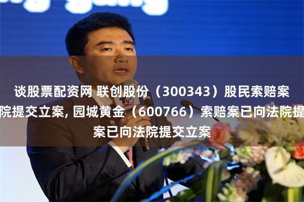 谈股票配资网 联创股份（300343）股民索赔案再向法院提交立案, 园城黄金（600766）索赔案已向法院提交立案