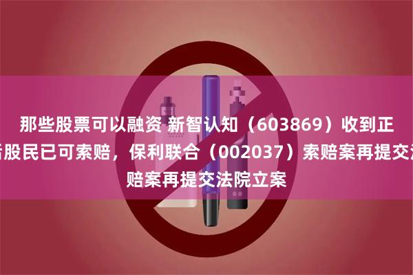 那些股票可以融资 新智认知（603869）收到正式处罚后股民已可索赔，保利联合（002037）索赔案再提交法院立案