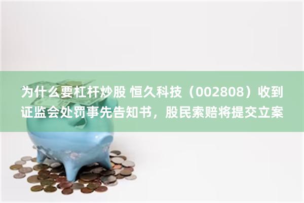 为什么要杠杆炒股 恒久科技（002808）收到证监会处罚事先告知书，股民索赔将提交立案