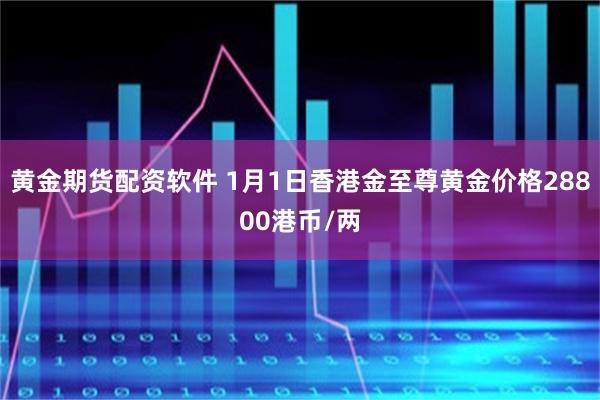 黄金期货配资软件 1月1日香港金至尊黄金价格28800港币/两