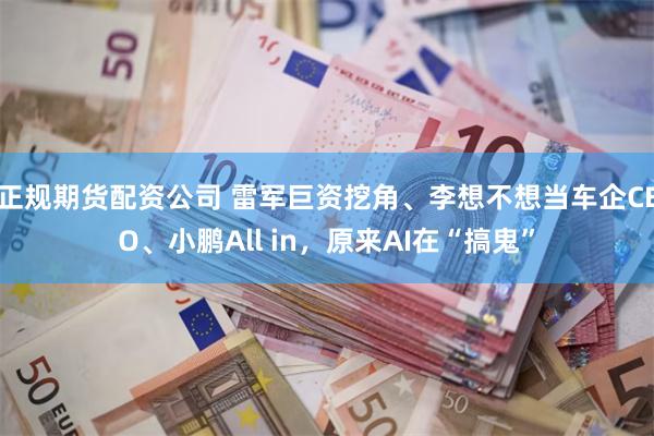 正规期货配资公司 雷军巨资挖角、李想不想当车企CEO、小鹏All in，原来AI在“搞鬼”