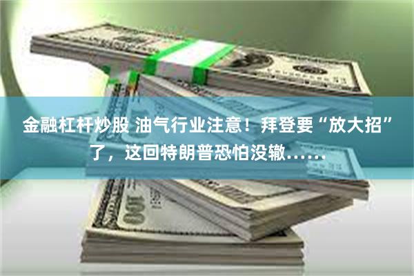 金融杠杆炒股 油气行业注意！拜登要“放大招”了，这回特朗普恐怕没辙……