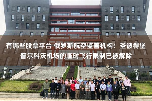 有哪些股票平台 俄罗斯航空监管机构：圣彼得堡普尔科沃机场的临时飞行限制已被解除