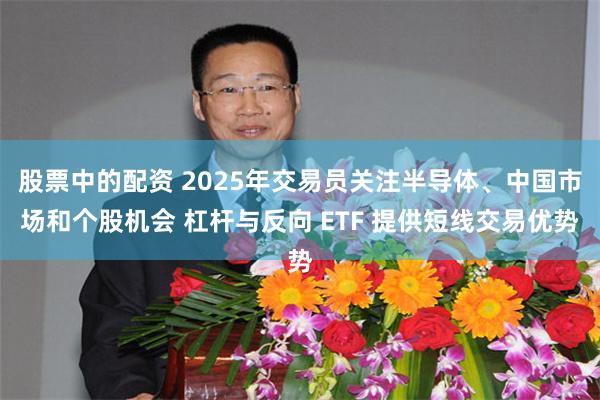 股票中的配资 2025年交易员关注半导体、中国市场和个股机会 杠杆与反向 ETF 提供短线交易优势