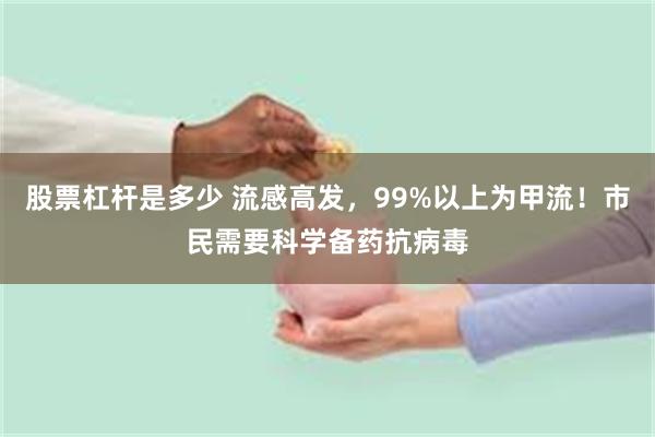 股票杠杆是多少 流感高发，99%以上为甲流！市民需要科学备药抗病毒