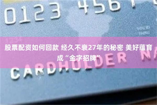 股票配资如何回款 经久不衰27年的秘密 美好蕴育成“金字招牌”