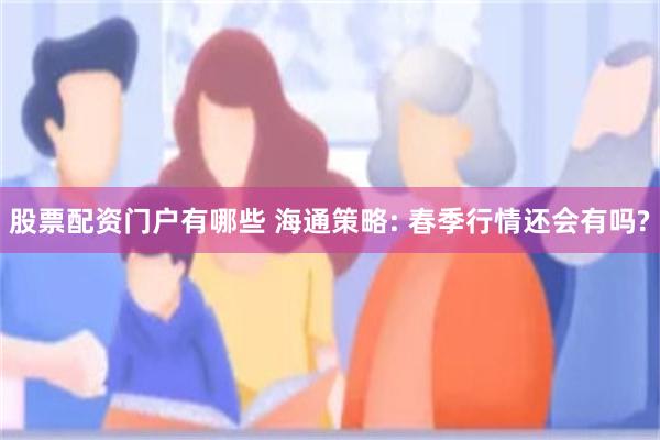 股票配资门户有哪些 海通策略: 春季行情还会有吗?