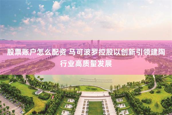 股票账户怎么配资 马可波罗控股以创新引领建陶行业高质量发展