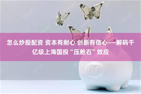 怎么炒股配资 资本有耐心 创新有信心——解码千亿级上海国投“压舱石”效应