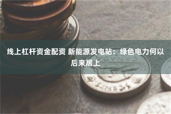 线上杠杆资金配资 新能源发电站：绿色电力何以后来居上