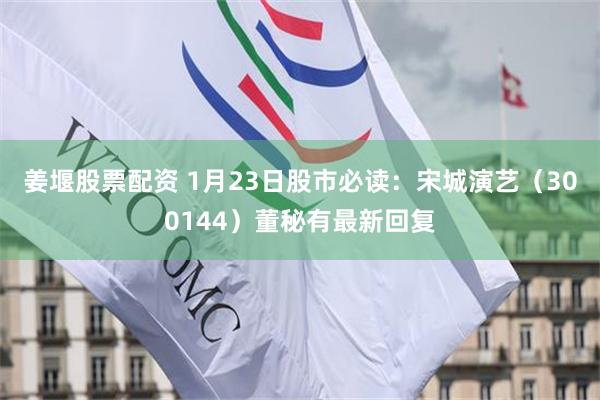 姜堰股票配资 1月23日股市必读：宋城演艺（300144）董秘有最新回复