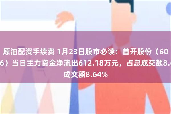 原油配资手续费 1月23日股市必读：首开股份（600376）当日主力资金净流出612.18万元，占总成交额8.64%