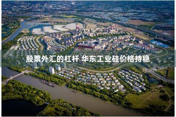 股票外汇的杠杆 华东工业硅价格持稳