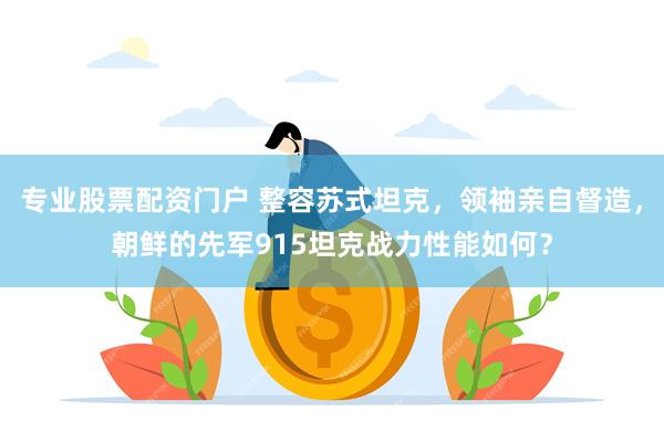 专业股票配资门户 整容苏式坦克，领袖亲自督造，朝鲜的先军915坦克战力性能如何？