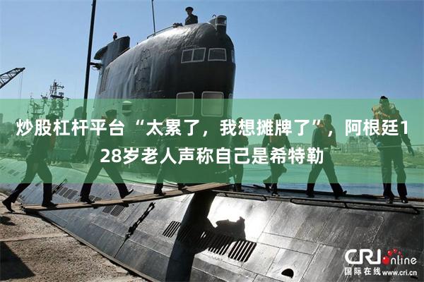 炒股杠杆平台 “太累了，我想摊牌了”，阿根廷128岁老人声称自己是希特勒