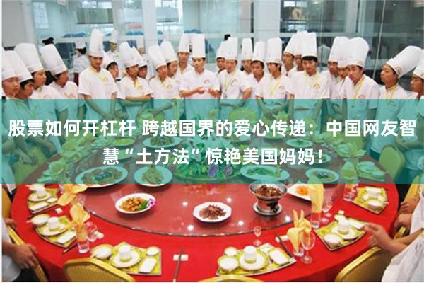 股票如何开杠杆 跨越国界的爱心传递：中国网友智慧“土方法”惊艳美国妈妈！