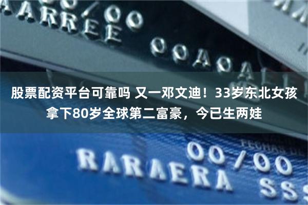 股票配资平台可靠吗 又一邓文迪！33岁东北女孩拿下80岁全球第二富豪，今已生两娃