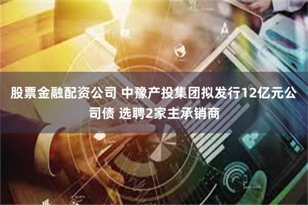 股票金融配资公司 中豫产投集团拟发行12亿元公司债 选聘2家主承销商