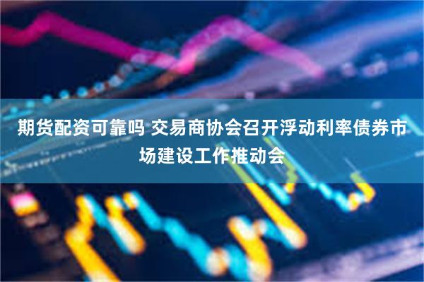 期货配资可靠吗 交易商协会召开浮动利率债券市场建设工作推动会
