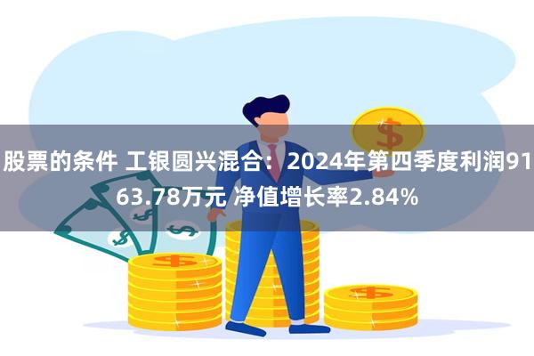 股票的条件 工银圆兴混合：2024年第四季度利润9163.78万元 净值增长率2.84%