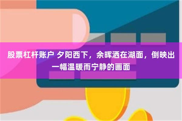 股票杠杆账户 夕阳西下，余晖洒在湖面，倒映出一幅温暖而宁静的画面