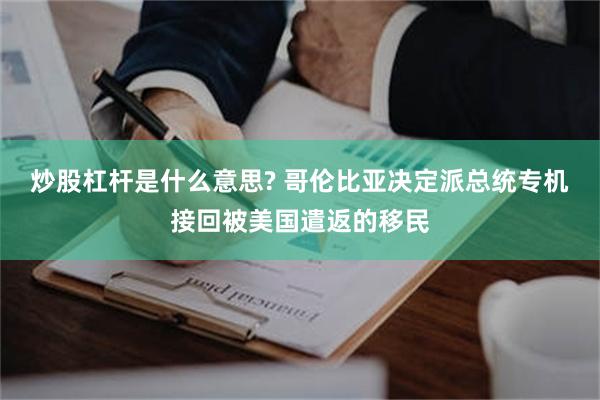 炒股杠杆是什么意思? 哥伦比亚决定派总统专机接回被美国遣返的移民
