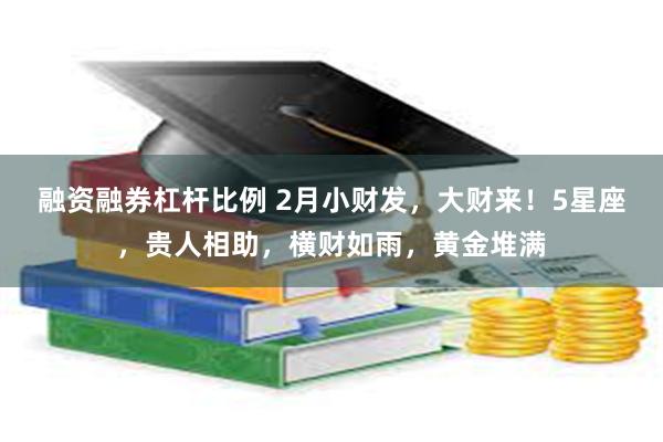 融资融券杠杆比例 2月小财发，大财来！5星座，贵人相助，横财如雨，黄金堆满