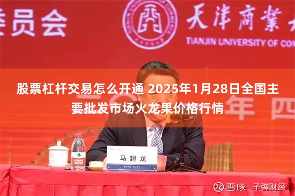 股票杠杆交易怎么开通 2025年1月28日全国主要批发市场火龙果价格行情
