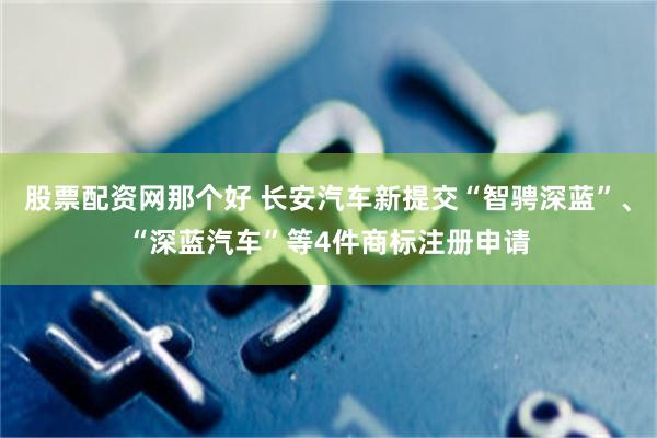 股票配资网那个好 长安汽车新提交“智骋深蓝”、“深蓝汽车”等4件商标注册申请