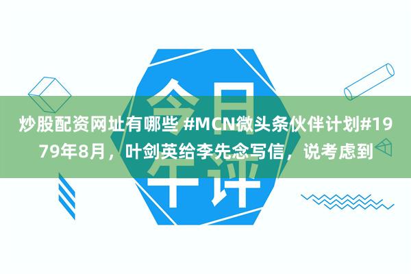 炒股配资网址有哪些 #MCN微头条伙伴计划#1979年8月，叶剑英给李先念写信，说考虑到