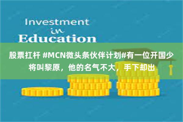 股票扛杆 #MCN微头条伙伴计划#有一位开国少将叫黎原，他的名气不大，手下却出