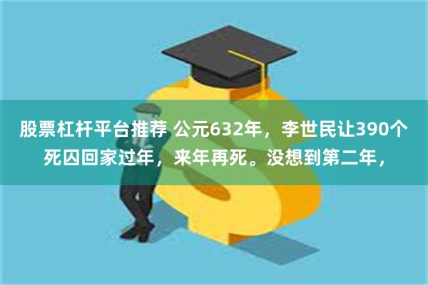 股票杠杆平台推荐 公元632年，李世民让390个死囚回家过年，来年再死。没想到第二年，