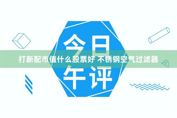 打新配市值什么股票好 不锈钢空气过滤器