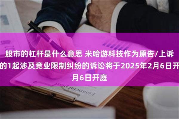 股市的杠杆是什么意思 米哈游科技作为原告/上诉人的1起涉及竞业限制纠纷的诉讼将于2025年2月6日开庭