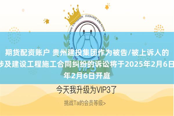 期货配资账户 贵州建投集团作为被告/被上诉人的1起涉及建设工程施工合同纠纷的诉讼将于2025年2月6日开庭