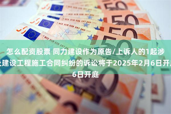 怎么配资股票 同力建设作为原告/上诉人的1起涉及建设工程施工合同纠纷的诉讼将于2025年2月6日开庭