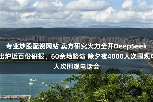 专业炒股配资网站 卖方研究火力全开DeepSeek 春节出炉近百份研报、60余场路演 除夕夜4000人次围观电话会
